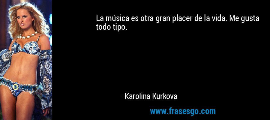 La música es otra gran placer de la vida. Me gusta todo tipo. – Karolina Kurkova