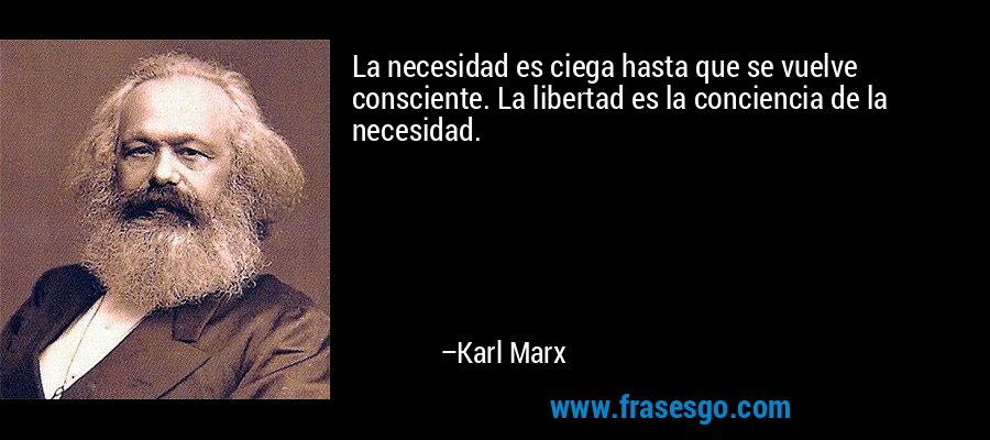 La necesidad es ciega hasta que se vuelve consciente. La libertad es la conciencia de la necesidad. – Karl Marx