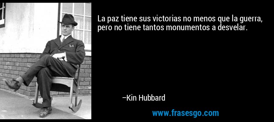 La paz tiene sus victorias no menos que la guerra, pero no tiene tantos monumentos a desvelar. – Kin Hubbard