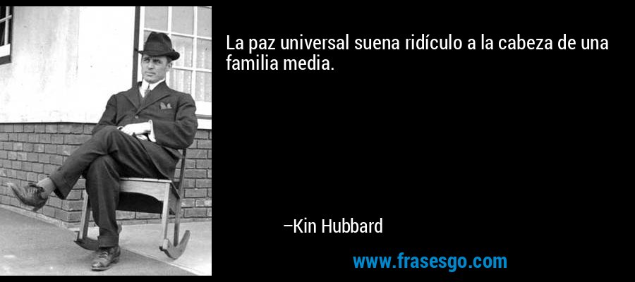 La paz universal suena ridículo a la cabeza de una familia media. – Kin Hubbard