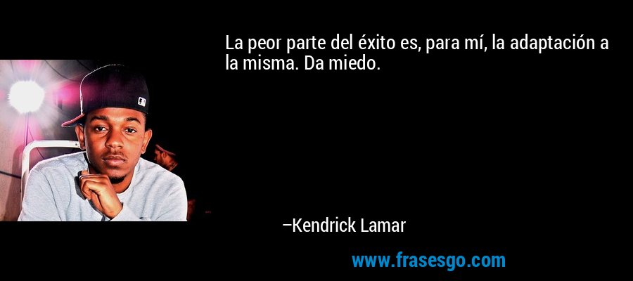 La peor parte del éxito es, para mí, la adaptación a la misma. Da miedo. – Kendrick Lamar