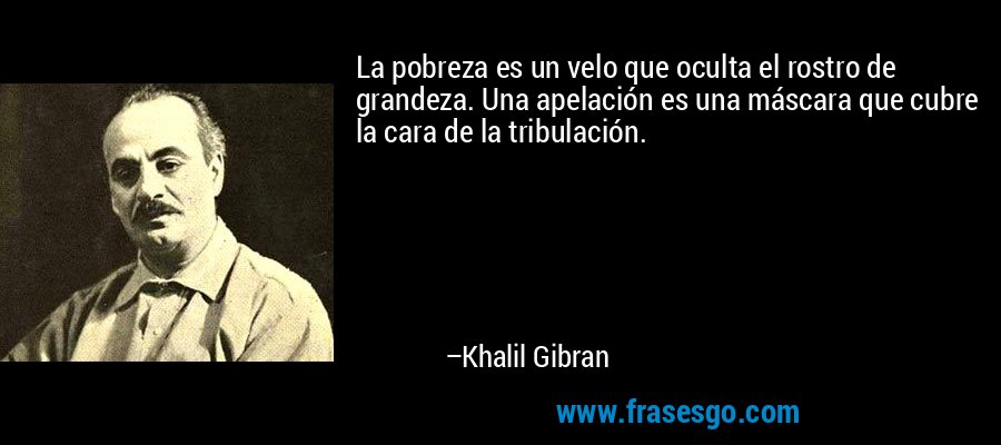 La pobreza es un velo que oculta el rostro de grandeza. Una apelación es una máscara que cubre la cara de la tribulación. – Khalil Gibran