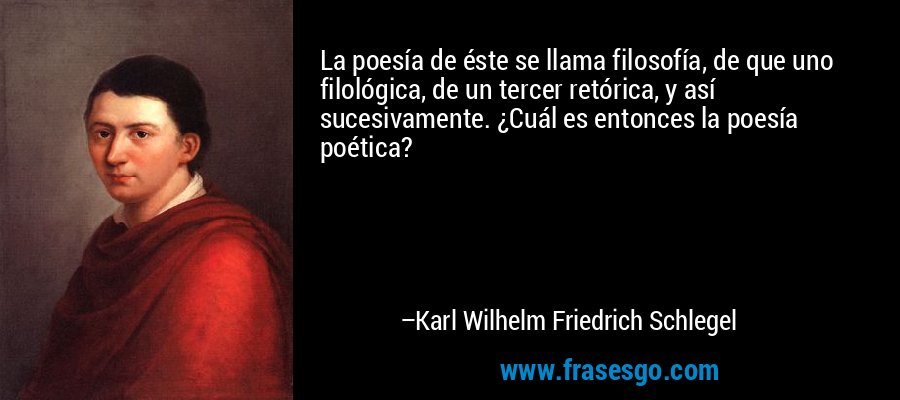 La poesía de éste se llama filosofía, de que uno filológica, de un tercer retórica, y así sucesivamente. ¿Cuál es entonces la poesía poética? – Karl Wilhelm Friedrich Schlegel