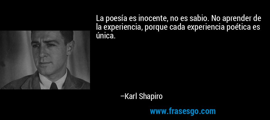 La poesía es inocente, no es sabio. No aprender de la experiencia, porque cada experiencia poética es única. – Karl Shapiro