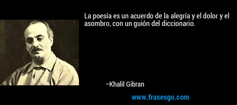 La poesía es un acuerdo de la alegría y el dolor y el asombro, con un guión del diccionario. – Khalil Gibran