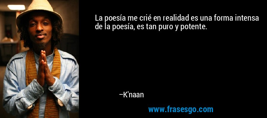 La poesía me crié en realidad es una forma intensa de la poesía, es tan puro y potente. – K'naan