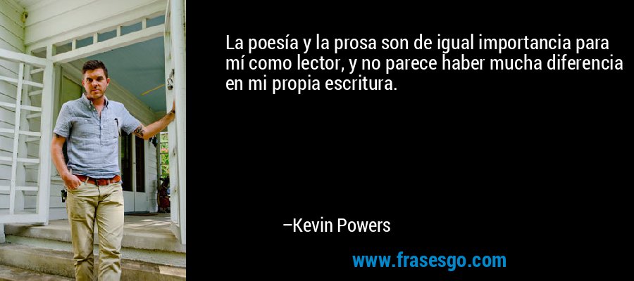 La poesía y la prosa son de igual importancia para mí como lector, y no parece haber mucha diferencia en mi propia escritura. – Kevin Powers