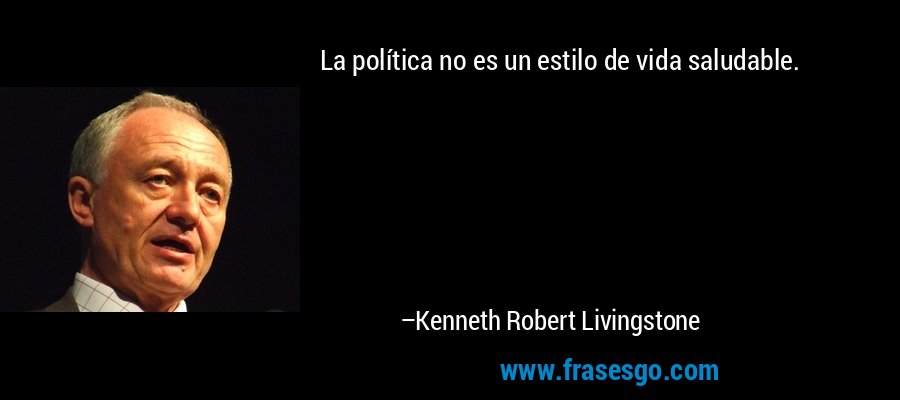 La política no es un estilo de vida saludable. – Kenneth Robert Livingstone