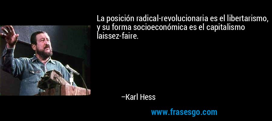 La posición radical-revolucionaria es el libertarismo, y su forma socioeconómica es el capitalismo laissez-faire. – Karl Hess