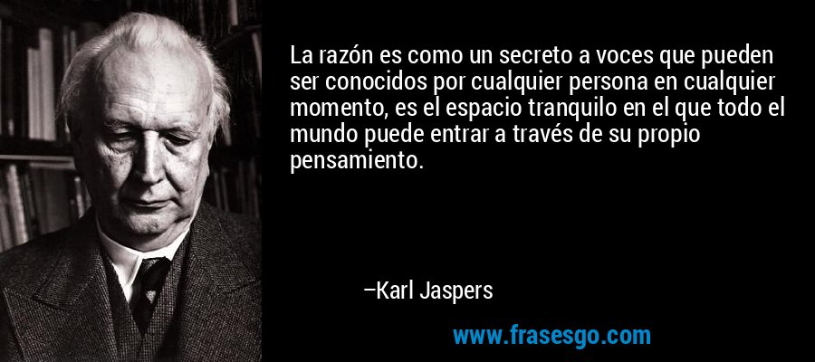 La razón es como un secreto a voces que pueden ser conocidos por cualquier persona en cualquier momento, es el espacio tranquilo en el que todo el mundo puede entrar a través de su propio pensamiento. – Karl Jaspers