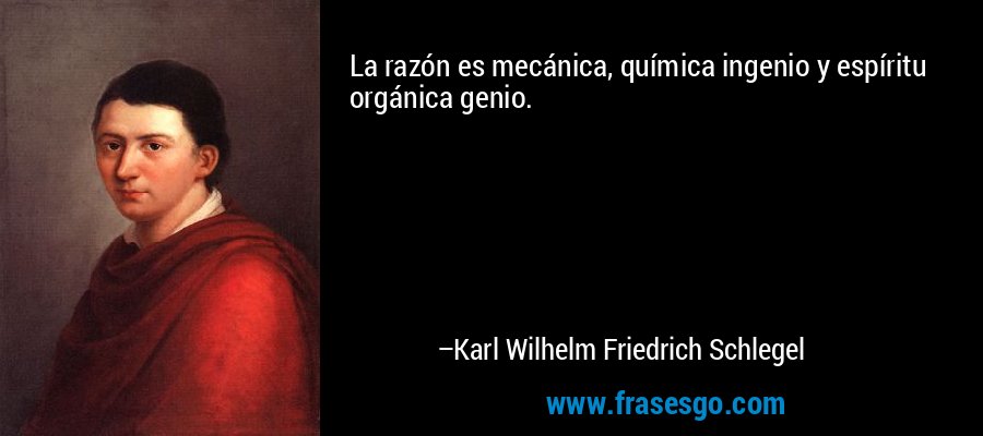 La razón es mecánica, química ingenio y espíritu orgánica genio. – Karl Wilhelm Friedrich Schlegel