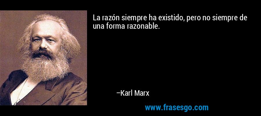 La razón siempre ha existido, pero no siempre de una forma razonable. – Karl Marx