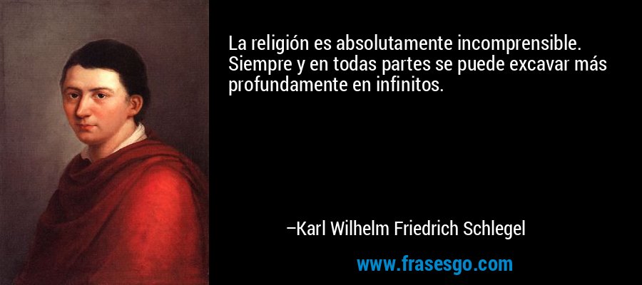 La religión es absolutamente incomprensible. Siempre y en todas partes se puede excavar más profundamente en infinitos. – Karl Wilhelm Friedrich Schlegel