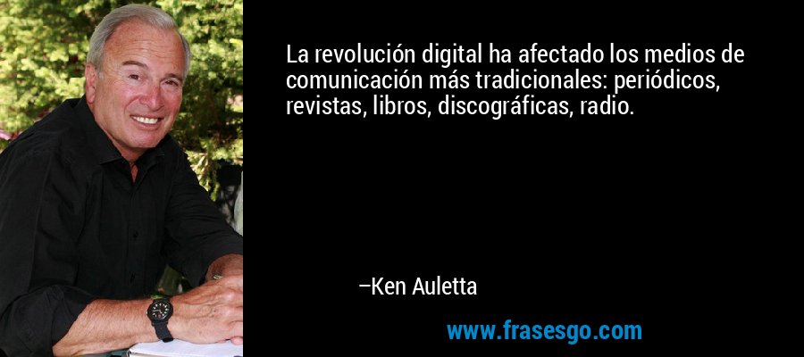 La revolución digital ha afectado los medios de comunicación más tradicionales: periódicos, revistas, libros, discográficas, radio. – Ken Auletta