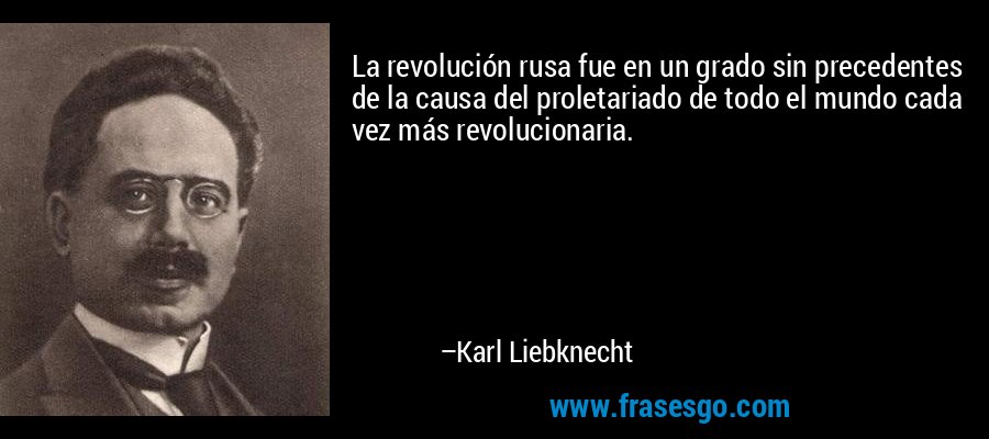 La revolución rusa fue en un grado sin precedentes de la causa del proletariado de todo el mundo cada vez más revolucionaria. – Karl Liebknecht