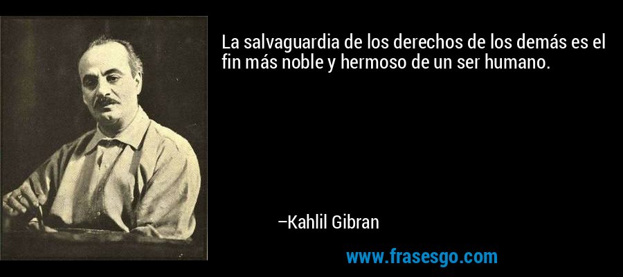 La salvaguardia de los derechos de los demás es el fin más noble y hermoso de un ser humano. – Kahlil Gibran