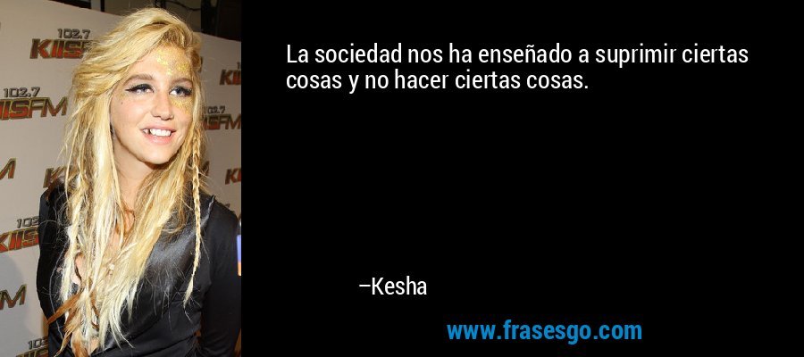 La sociedad nos ha enseñado a suprimir ciertas cosas y no hacer ciertas cosas. – Kesha