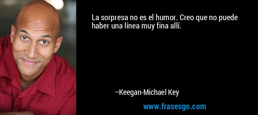 La sorpresa no es el humor. Creo que no puede haber una línea muy fina allí. – Keegan-Michael Key