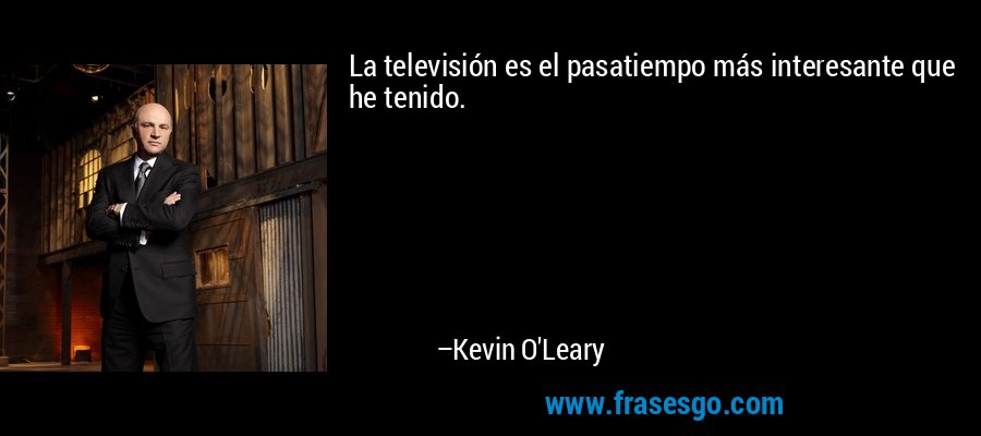 La televisión es el pasatiempo más interesante que he tenido. – Kevin O'Leary