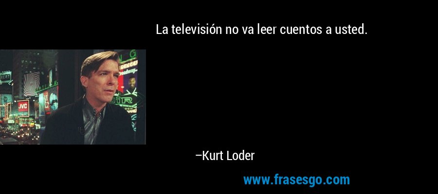 La televisión no va leer cuentos a usted. – Kurt Loder