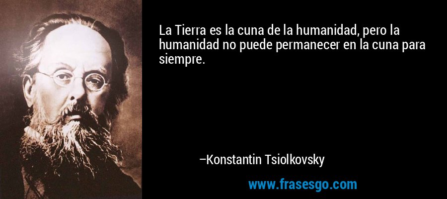 La Tierra es la cuna de la humanidad, pero la humanidad no puede permanecer en la cuna para siempre. – Konstantin Tsiolkovsky