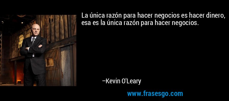 La única razón para hacer negocios es hacer dinero, esa es la única razón para hacer negocios. – Kevin O'Leary