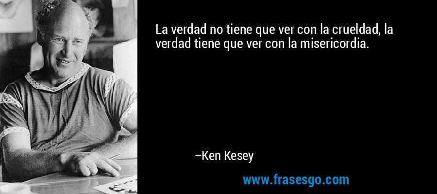La verdad no tiene que ver con la crueldad, la verdad tiene que ver con la misericordia. – Ken Kesey