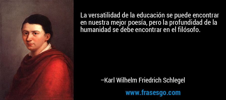 La versatilidad de la educación se puede encontrar en nuestra mejor poesía, pero la profundidad de la humanidad se debe encontrar en el filósofo. – Karl Wilhelm Friedrich Schlegel