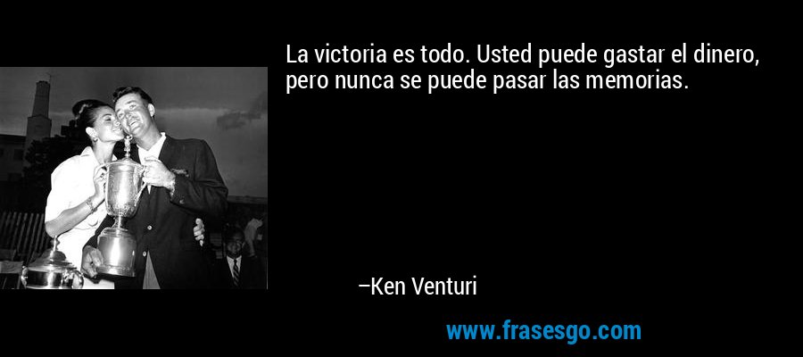 La victoria es todo. Usted puede gastar el dinero, pero nunca se puede pasar las memorias. – Ken Venturi