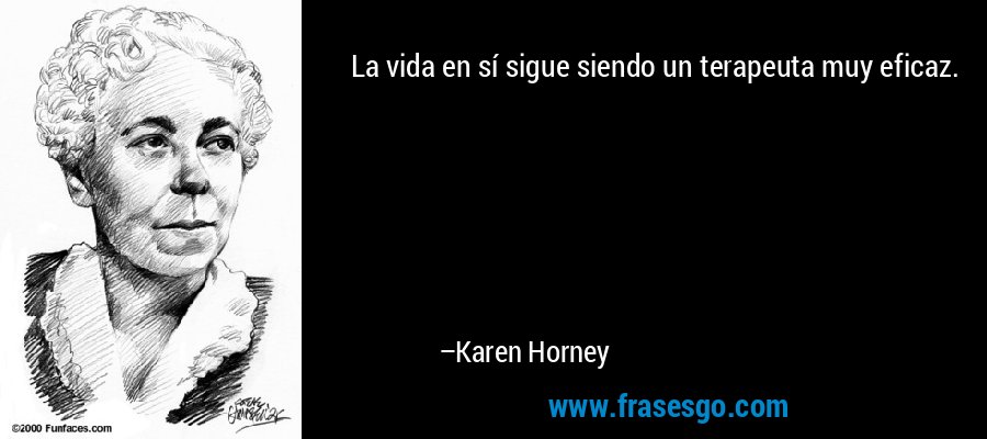 La vida en sí sigue siendo un terapeuta muy eficaz. – Karen Horney