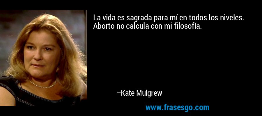 La vida es sagrada para mí en todos los niveles. Aborto no calcula con mi filosofía. – Kate Mulgrew