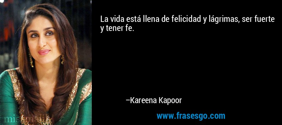 La vida está llena de felicidad y lágrimas, ser fuerte y tener fe. – Kareena Kapoor