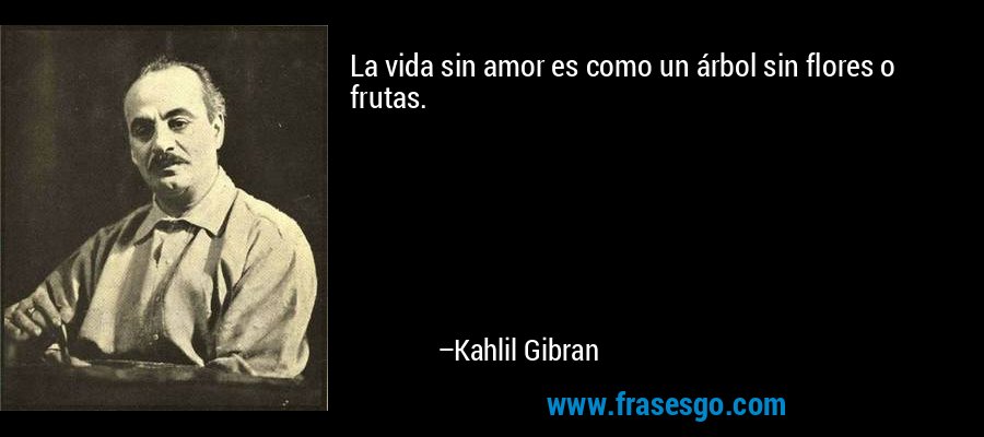 La vida sin amor es como un árbol sin flores o frutas. – Kahlil Gibran