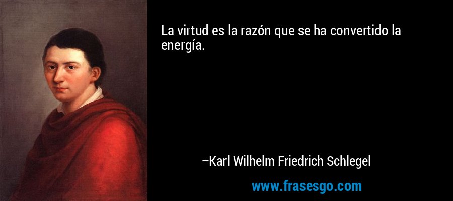 La virtud es la razón que se ha convertido la energía. – Karl Wilhelm Friedrich Schlegel