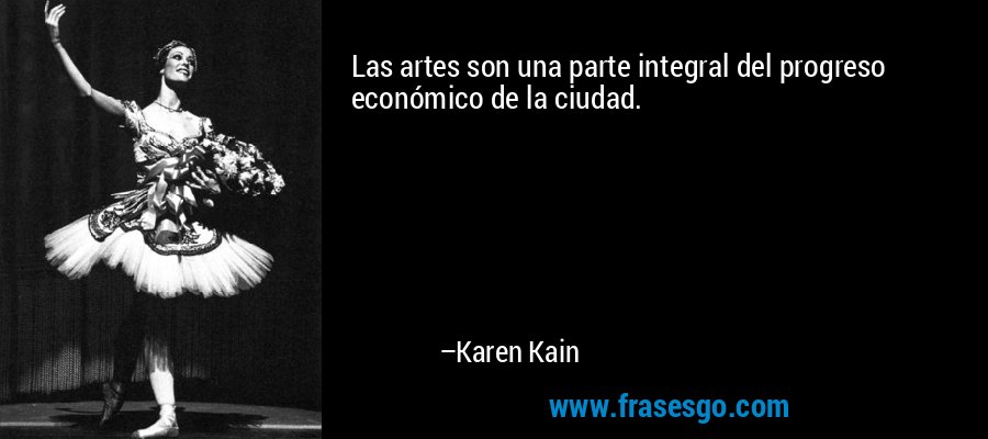 Las artes son una parte integral del progreso económico de la ciudad. – Karen Kain