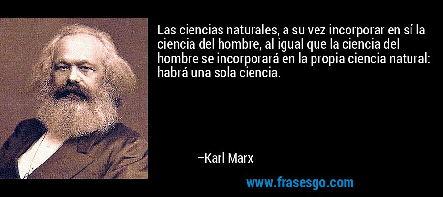 Las ciencias naturales, a su vez incorporar en sí la ciencia del hombre, al igual que la ciencia del hombre se incorporará en la propia ciencia natural: habrá una sola ciencia. – Karl Marx