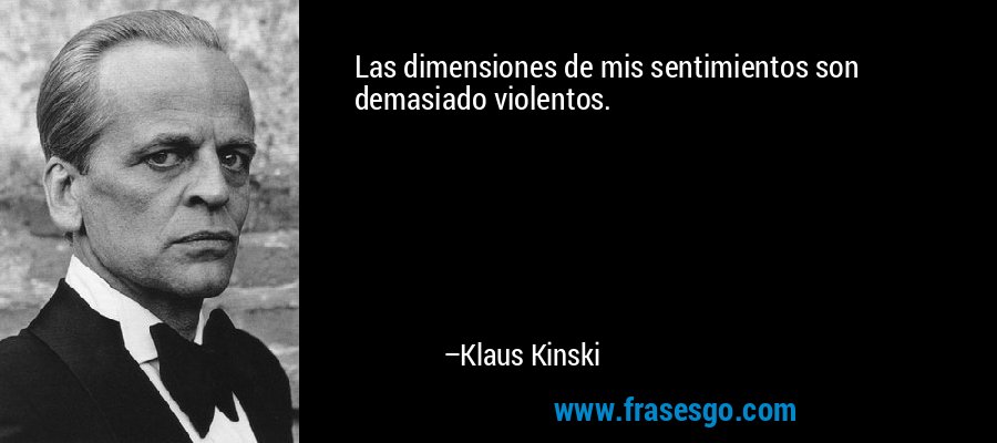 Las dimensiones de mis sentimientos son demasiado violentos. – Klaus Kinski