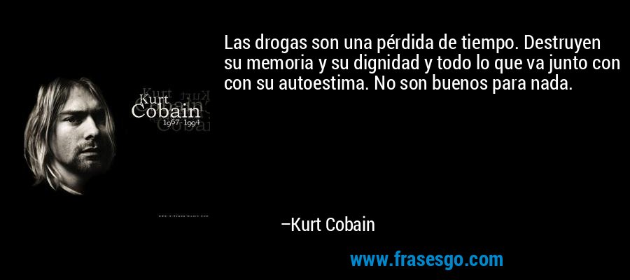 Las drogas son una pérdida de tiempo. Destruyen su memoria y su dignidad y todo lo que va junto con con su autoestima. No son buenos para nada. – Kurt Cobain