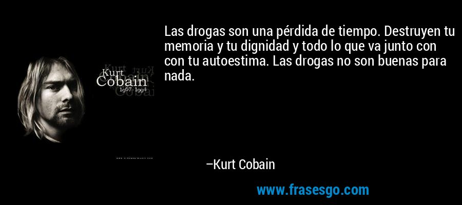 Las drogas son una pérdida de tiempo. Destruyen tu memoria y tu dignidad y todo lo que va junto con con tu autoestima. Las drogas no son buenas para nada. – Kurt Cobain
