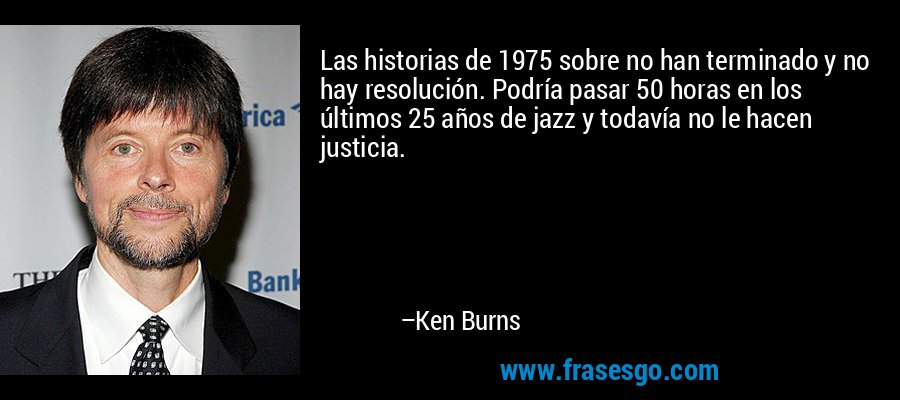 Las historias de 1975 sobre no han terminado y no hay resolución. Podría pasar 50 horas en los últimos 25 años de jazz y todavía no le hacen justicia. – Ken Burns