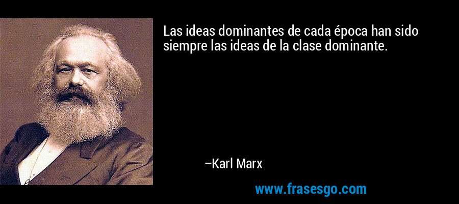 Las ideas dominantes de cada época han sido siempre las ideas de la clase dominante. – Karl Marx