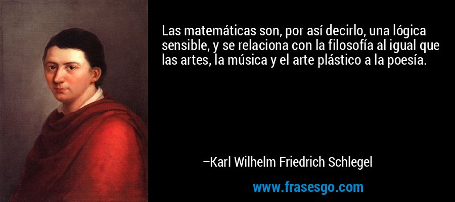 Las matemáticas son, por así decirlo, una lógica sensible, y se relaciona con la filosofía al igual que las artes, la música y el arte plástico a la poesía. – Karl Wilhelm Friedrich Schlegel