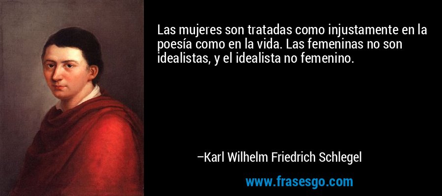 Las mujeres son tratadas como injustamente en la poesía como en la vida. Las femeninas no son idealistas, y el idealista no femenino. – Karl Wilhelm Friedrich Schlegel