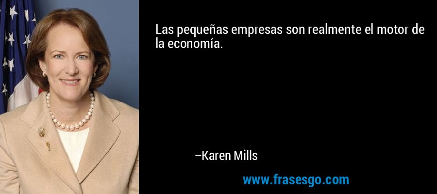 Las pequeñas empresas son realmente el motor de la economía. – Karen Mills