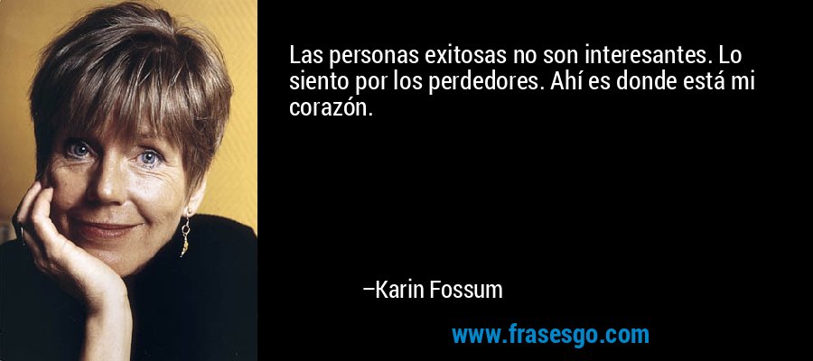 Las personas exitosas no son interesantes. Lo siento por los perdedores. Ahí es donde está mi corazón. – Karin Fossum