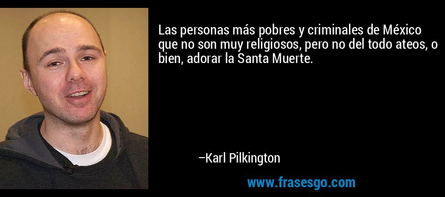 Las personas más pobres y criminales de México que no son muy religiosos, pero no del todo ateos, o bien, adorar la Santa Muerte. – Karl Pilkington