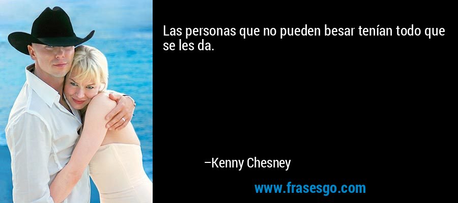 Las personas que no pueden besar tenían todo que se les da. – Kenny Chesney
