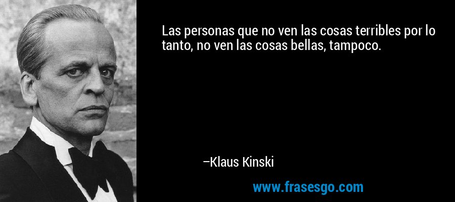 Las personas que no ven las cosas terribles por lo tanto, no ven las cosas bellas, tampoco. – Klaus Kinski