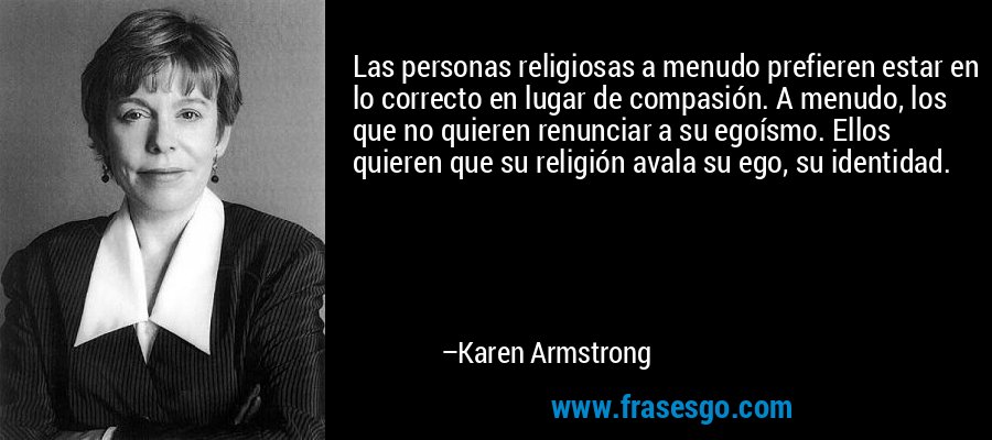 Las personas religiosas a menudo prefieren estar en lo correcto en lugar de compasión. A menudo, los que no quieren renunciar a su egoísmo. Ellos quieren que su religión avala su ego, su identidad. – Karen Armstrong