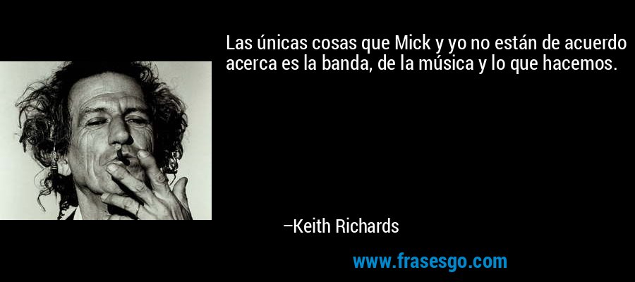 Las únicas cosas que Mick y yo no están de acuerdo acerca es la banda, de la música y lo que hacemos. – Keith Richards